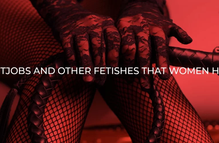 Foot Jobs and 6 Other Crazy Fetishes Your  Women Have 